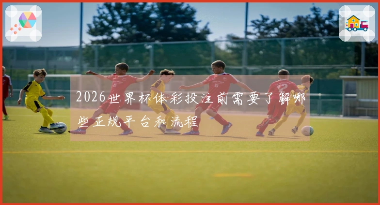 2026世界杯体彩投注前需要了解哪些正规平台和流程