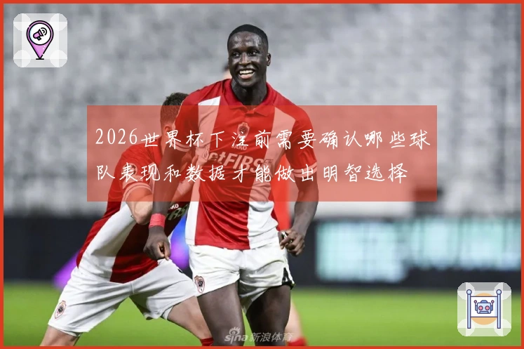 2026世界杯下注前需要确认哪些球队表现和数据才能做出明智选择