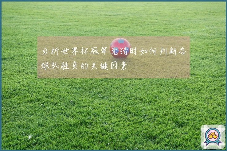 分析世界杯冠军竞猜时如何判断各球队胜负的关键因素