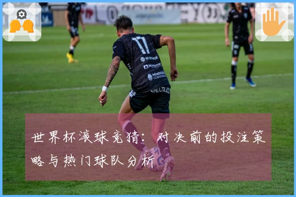 世界杯滚球竞猜：对决前的投注策略与热门球队分析